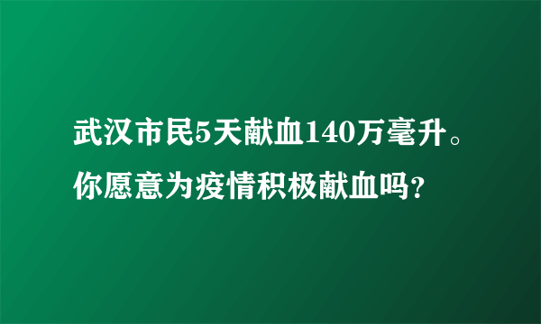武汉市民5天献血140万毫升。你愿意为疫情积极献血吗？