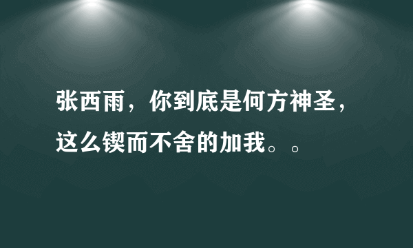 张西雨，你到底是何方神圣，这么锲而不舍的加我。。
