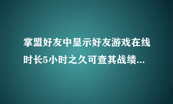 掌盟好友中显示好友游戏在线时长5小时之久可查其战绩却只打了一场(时长47分钟)，这是什么原因？