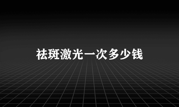 祛斑激光一次多少钱