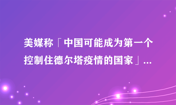 美媒称「中国可能成为第一个控制住德尔塔疫情的国家」，说明了什么？各国该如何应对德尔塔毒株？