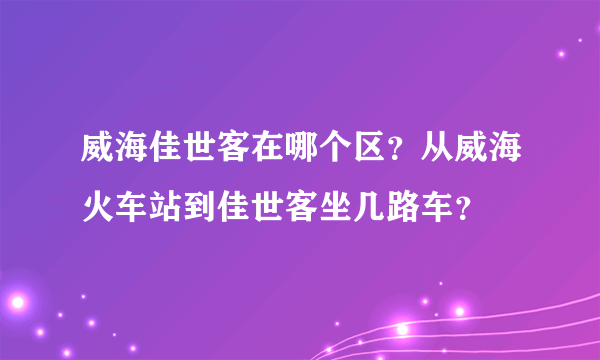 威海佳世客在哪个区？从威海火车站到佳世客坐几路车？