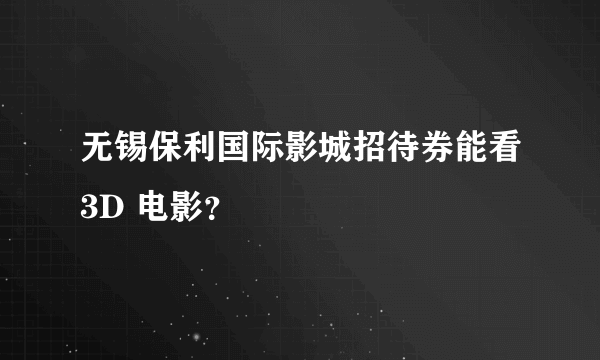 无锡保利国际影城招待券能看3D 电影？