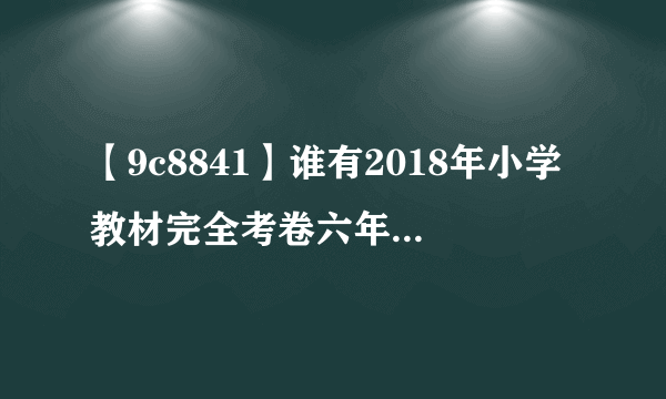 【9c8841】谁有2018年小学教材完全考卷六年级语文下册冀教版的...