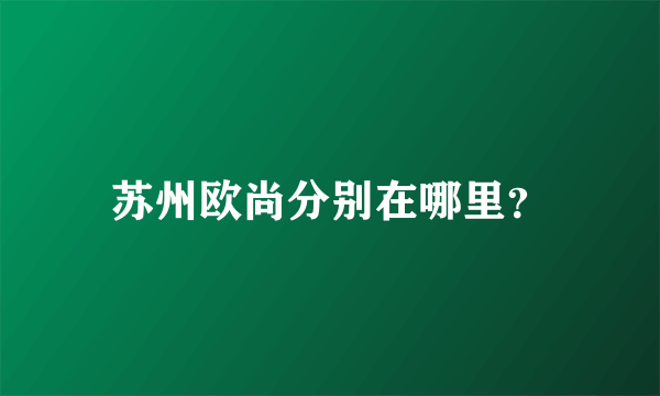 苏州欧尚分别在哪里？