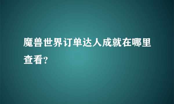 魔兽世界订单达人成就在哪里查看？