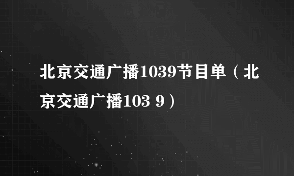 北京交通广播1039节目单（北京交通广播103 9）