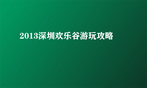 2013深圳欢乐谷游玩攻略