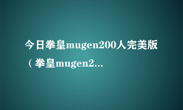 今日拳皇mugen200人完美版（拳皇mugen200人物包）