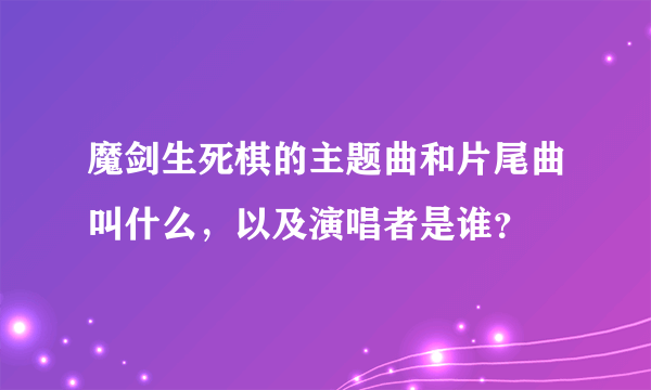 魔剑生死棋的主题曲和片尾曲叫什么，以及演唱者是谁？