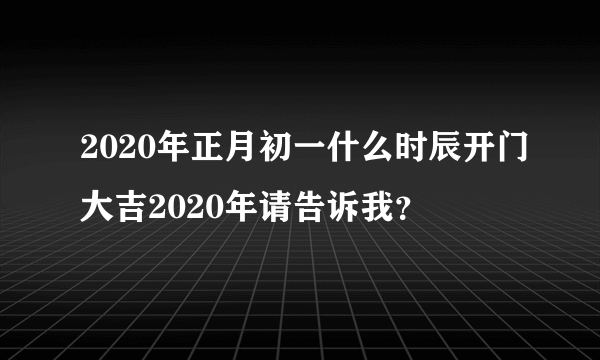 2020年正月初一什么时辰开门大吉2020年请告诉我？