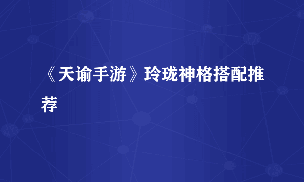 《天谕手游》玲珑神格搭配推荐