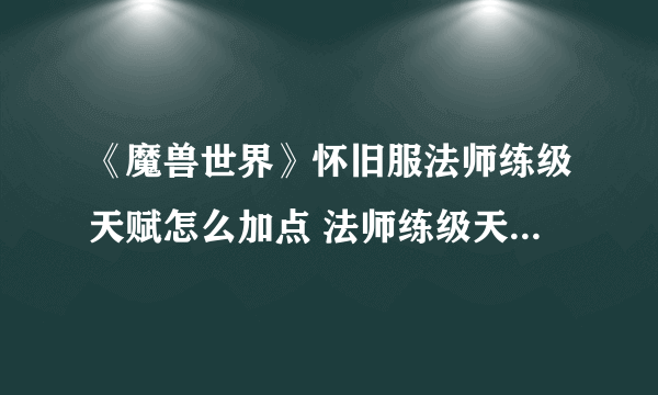 《魔兽世界》怀旧服法师练级天赋怎么加点 法师练级天赋加点攻略