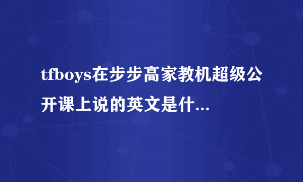 tfboys在步步高家教机超级公开课上说的英文是什么意思？