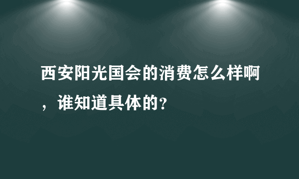 西安阳光国会的消费怎么样啊，谁知道具体的？
