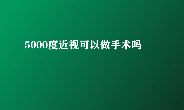 5000度近视可以做手术吗