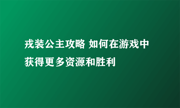 戎装公主攻略 如何在游戏中获得更多资源和胜利