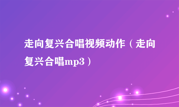 走向复兴合唱视频动作（走向复兴合唱mp3）