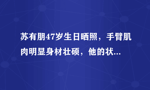 苏有朋47岁生日晒照，手臂肌肉明显身材壮硕，他的状态为何这么好？