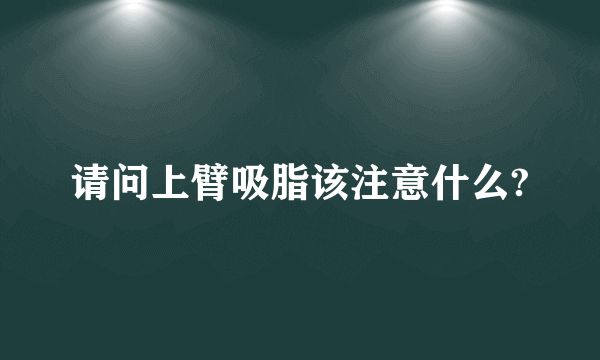 请问上臂吸脂该注意什么?