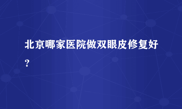 北京哪家医院做双眼皮修复好？