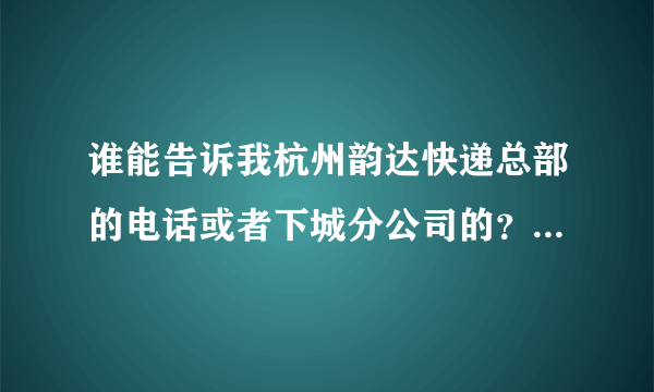 谁能告诉我杭州韵达快递总部的电话或者下城分公司的？我问了114都打不通，这垃圾快递公司真恼火
