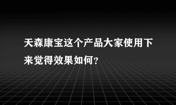 天森康宝这个产品大家使用下来觉得效果如何？