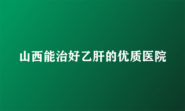 山西能治好乙肝的优质医院