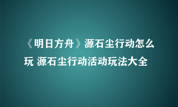 《明日方舟》源石尘行动怎么玩 源石尘行动活动玩法大全