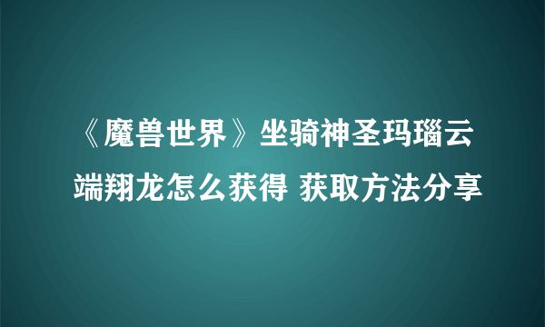 《魔兽世界》坐骑神圣玛瑙云端翔龙怎么获得 获取方法分享