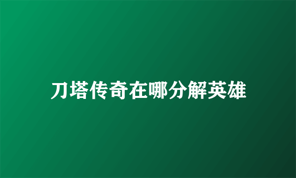 刀塔传奇在哪分解英雄