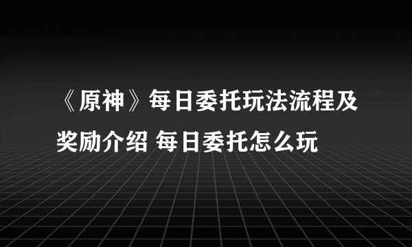 《原神》每日委托玩法流程及奖励介绍 每日委托怎么玩