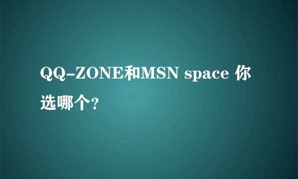 QQ-ZONE和MSN space 你选哪个？