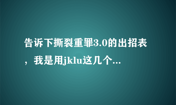 告诉下撕裂重罪3.0的出招表，我是用jklu这几个键的，清楚点，谢谢