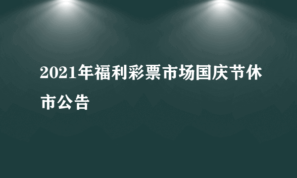 2021年福利彩票市场国庆节休市公告