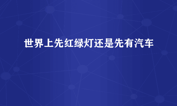 世界上先红绿灯还是先有汽车