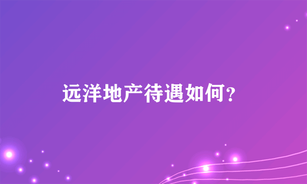 远洋地产待遇如何？