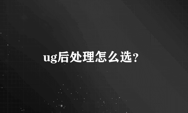 ug后处理怎么选？