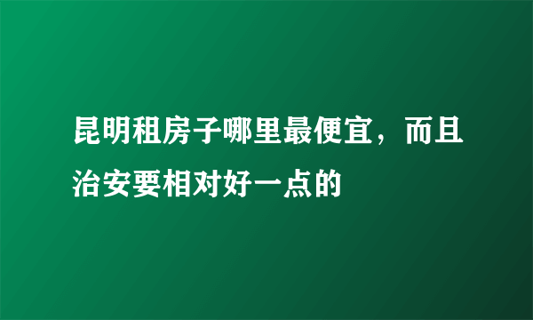 昆明租房子哪里最便宜，而且治安要相对好一点的
