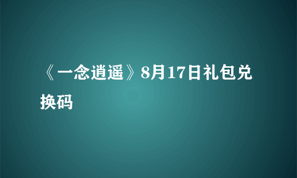《一念逍遥》8月17日礼包兑换码