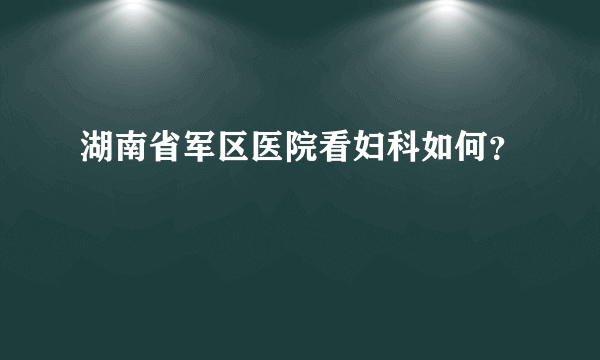 湖南省军区医院看妇科如何？