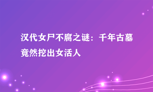 汉代女尸不腐之谜：千年古墓竟然挖出女活人