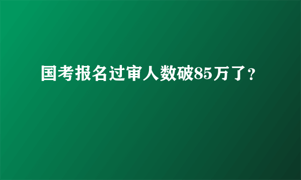 国考报名过审人数破85万了？