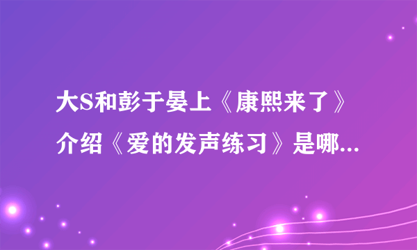 大S和彭于晏上《康熙来了》介绍《爱的发声练习》是哪一期啊？