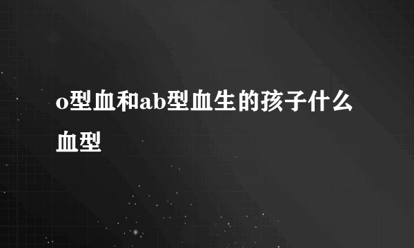 o型血和ab型血生的孩子什么血型