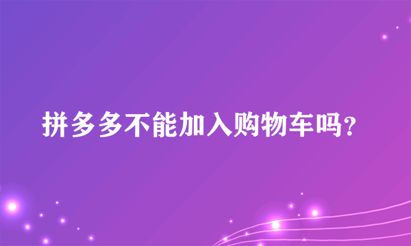 拼多多不能加入购物车吗？