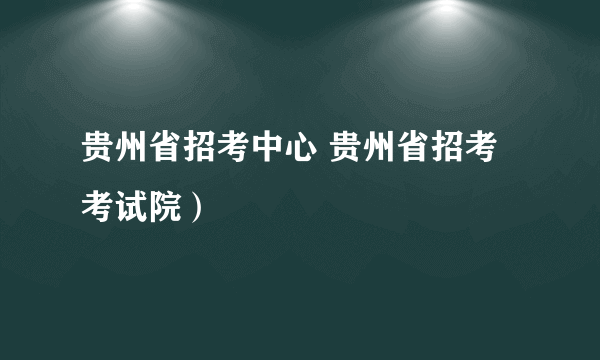 贵州省招考中心 贵州省招考考试院）