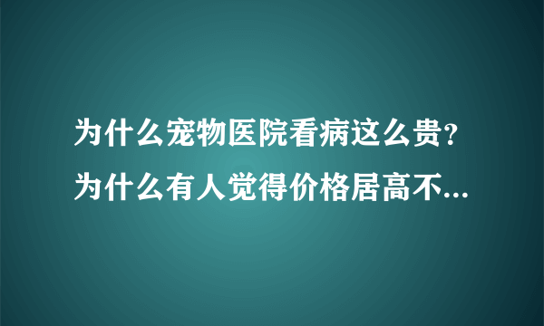 为什么宠物医院看病这么贵？为什么有人觉得价格居高不下，越来越贵治疗效果却不尽人意？