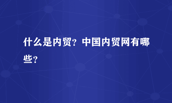 什么是内贸？中国内贸网有哪些？