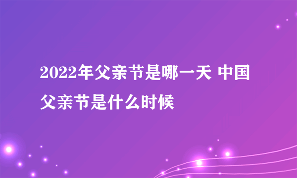 2022年父亲节是哪一天 中国父亲节是什么时候